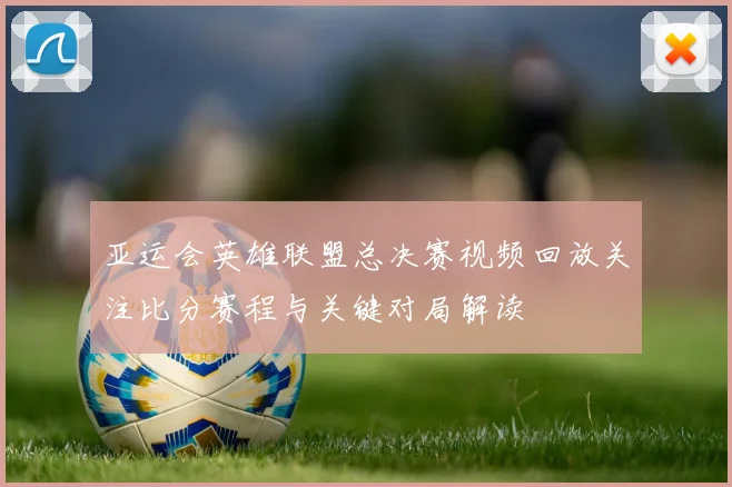 亚运会英雄联盟总决赛视频回放关注比分赛程与关键对局解读