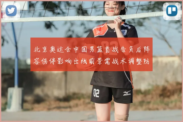 北京奥运会中国男篮首战告负后阵容伤停影响出线前景需战术调整防守加强