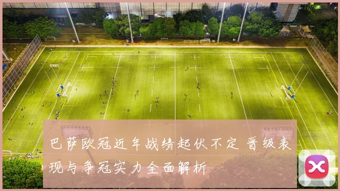 巴萨欧冠近年战绩起伏不定 晋级表现与争冠实力全面解析