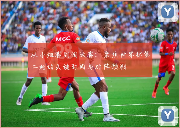 从小组赛到淘汰赛：聚焦世界杯第二轮的关键时间与对阵预测