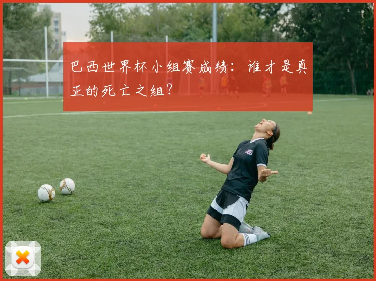 巴西世界杯小组赛成绩：谁才是真正的死亡之组？