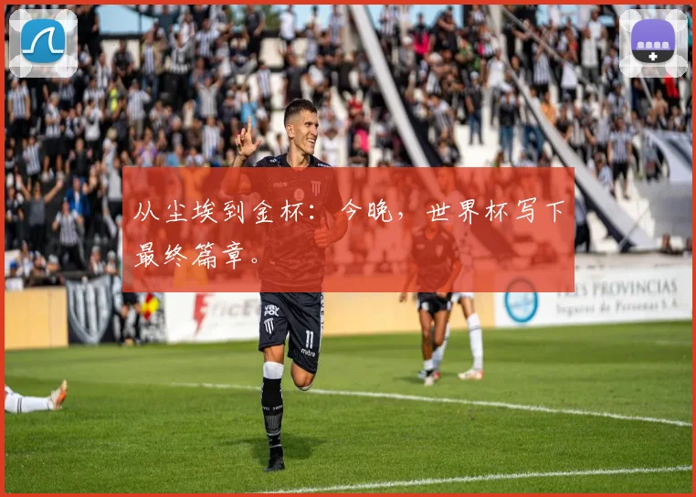 从尘埃到金杯：今晚，世界杯写下最终篇章。