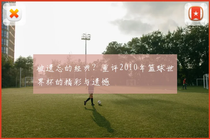 被遗忘的经典？重评2010年篮球世界杯的精彩与遗憾
