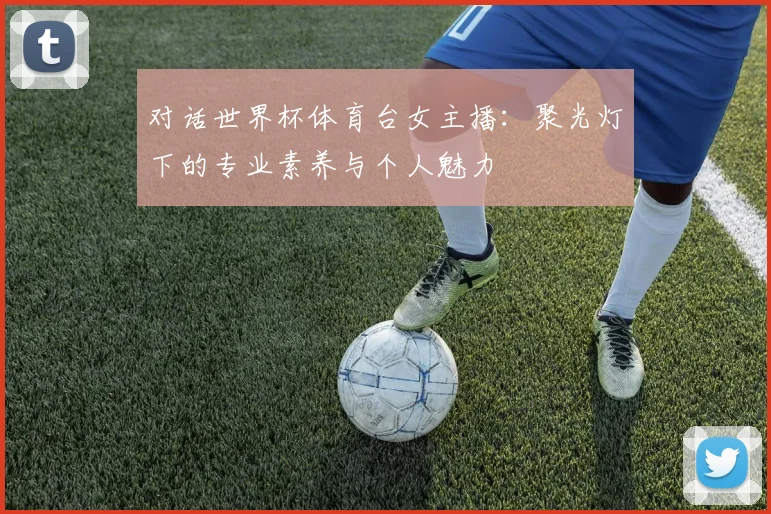 对话世界杯体育台女主播：聚光灯下的专业素养与个人魅力