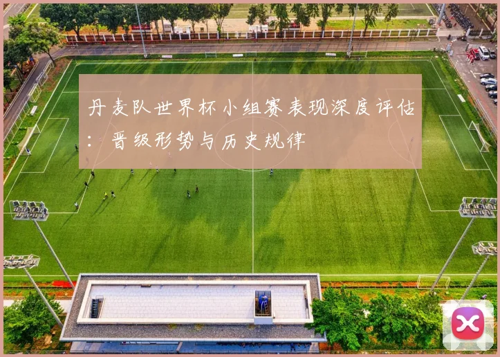 丹麦队世界杯小组赛表现深度评估：晋级形势与历史规律