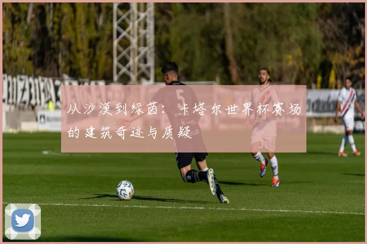 从沙漠到绿茵：卡塔尔世界杯赛场的建筑奇迹与质疑