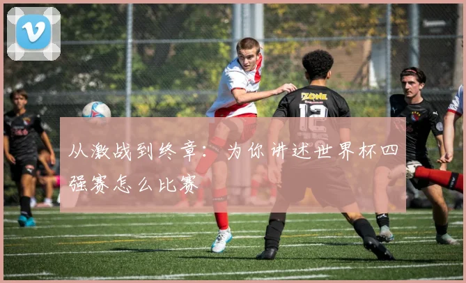 从激战到终章：为你讲述世界杯四强赛怎么比赛