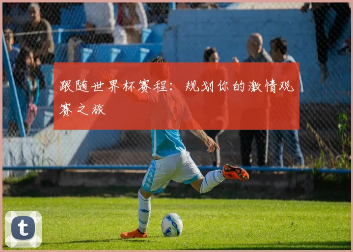 跟随世界杯赛程：规划你的激情观赛之旅
