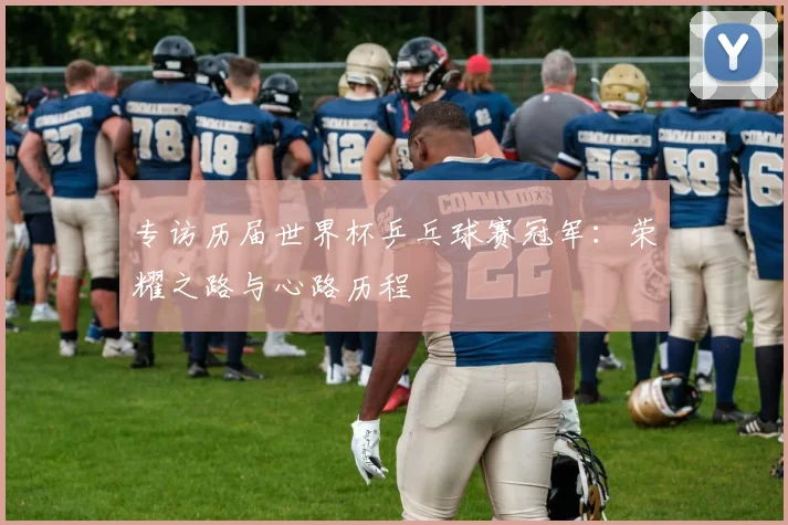 专访历届世界杯乒乓球赛冠军：荣耀之路与心路历程