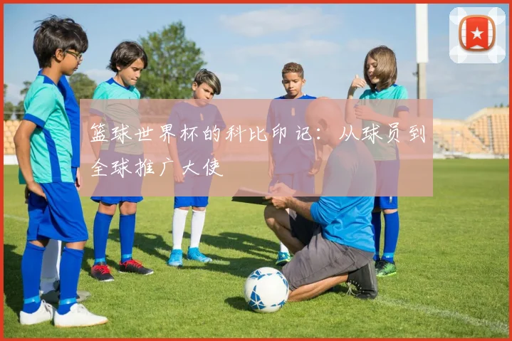 篮球世界杯的科比印记：从球员到全球推广大使