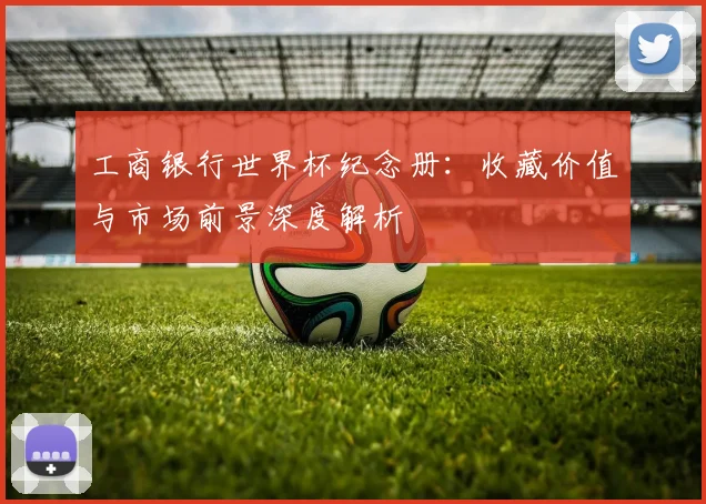 工商银行世界杯纪念册：收藏价值与市场前景深度解析
