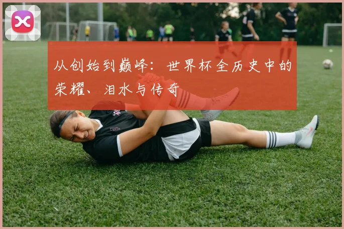 从创始到巅峰：世界杯全历史中的荣耀、泪水与传奇