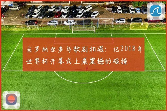 当罗纳尔多与歌剧相遇：记2018年世界杯开幕式上最震撼的碰撞