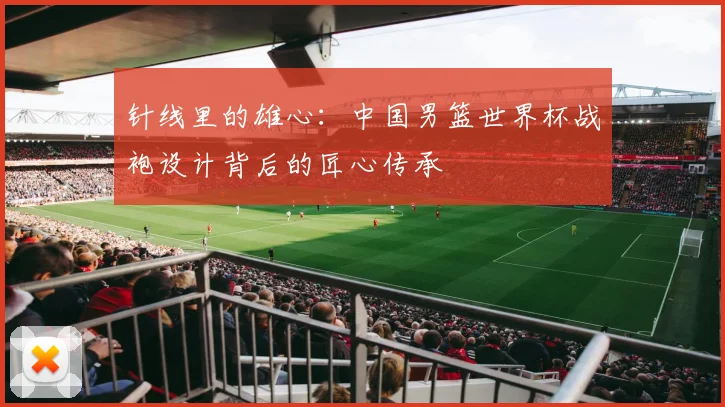 针线里的雄心：中国男篮世界杯战袍设计背后的匠心传承