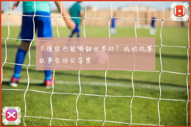 不懂球也能嗨翻世界杯？我的观赛故事告诉你答案