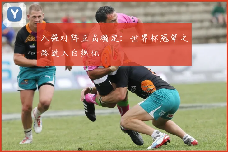 八强对阵正式确定：世界杯冠军之路进入白热化