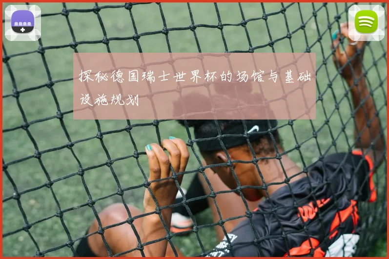 探秘德国瑞士世界杯的场馆与基础设施规划