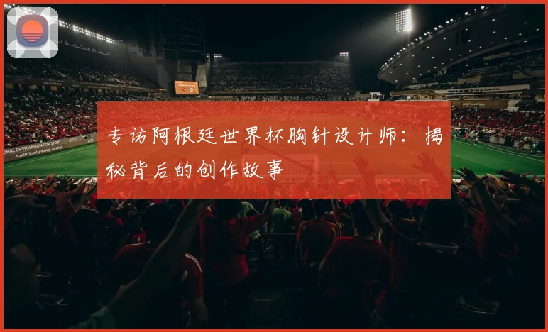 专访阿根廷世界杯胸针设计师：揭秘背后的创作故事