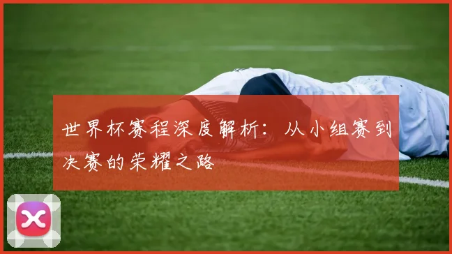 世界杯赛程深度解析：从小组赛到决赛的荣耀之路