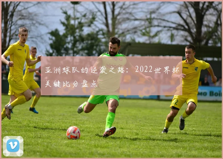 亚洲球队的逆袭之路：2022世界杯关键比分盘点