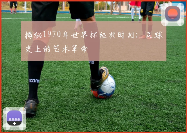 揭秘1970年世界杯经典时刻：足球史上的艺术革命