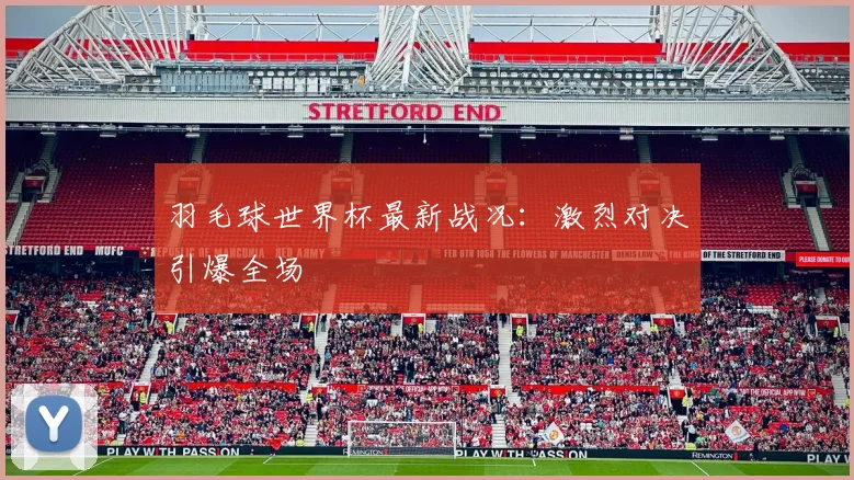 羽毛球世界杯最新战况：激烈对决引爆全场