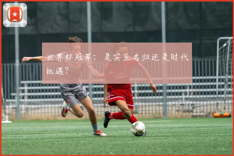 世界杯冠军：是实至名归还是时代机遇？