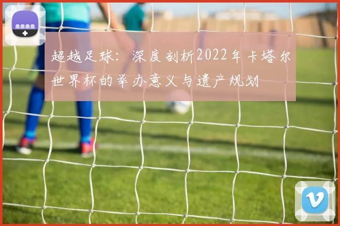 超越足球：深度剖析2022年卡塔尔世界杯的举办意义与遗产规划