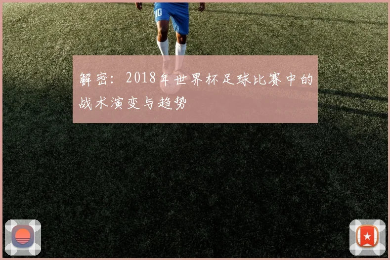 解密：2018年世界杯足球比赛中的战术演变与趋势